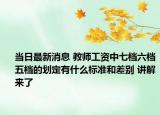 當(dāng)日最新消息 教師工資中七檔六檔五檔的劃定有什么標(biāo)準(zhǔn)和差別 講解來(lái)了