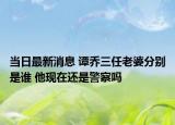 當日最新消息 譚喬三任老婆分別是誰 他現(xiàn)在還是警察嗎