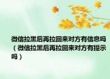 微信拉黑后再拉回來對方有信息嗎（微信拉黑后再拉回來對方有提示嗎）