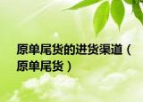 原單尾貨的進(jìn)貨渠道（原單尾貨）