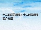 十二時(shí)辰的順序（十二時(shí)辰順序簡介介紹）