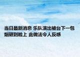 當(dāng)日最新消息 樂隊演出被臺下一包煙砸到臉上 此做法令人反感
