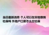 當(dāng)日最新消息 個(gè)人可以在異地繳納社保嗎 外地戶口要怎么交社保