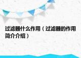 過(guò)濾器什么作用（過(guò)濾器的作用簡(jiǎn)介介紹）