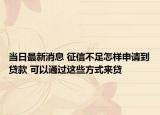 當(dāng)日最新消息 征信不足怎樣申請(qǐng)到貸款 可以通過(guò)這些方式來(lái)貸