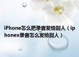 iPhone怎么把錄音發(fā)給別人（iphonex錄音怎么發(fā)給別人）