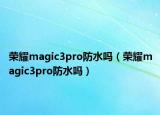 榮耀magic3pro防水嗎（榮耀magic3pro防水嗎）