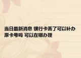 當(dāng)日最新消息 銀行卡丟了可以補(bǔ)辦原卡號(hào)嗎 可以在哪辦理