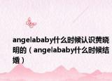 angelababy什么時候認(rèn)識黃曉明的（angelababy什么時候結(jié)婚）
