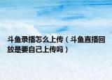 斗魚(yú)錄播怎么上傳（斗魚(yú)直播回放是要自己上傳嗎）