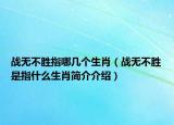 戰(zhàn)無不勝指哪幾個(gè)生肖（戰(zhàn)無不勝是指什么生肖簡介介紹）