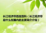 長江經(jīng)濟(jì)帶百度百科（長江經(jīng)濟(jì)帶是什么在國內(nèi)的主要簡介介紹）