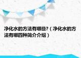 凈化水的方法有哪些?（凈化水的方法有哪四種簡介介紹）