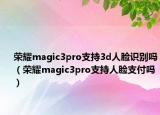 榮耀magic3pro支持3d人臉識(shí)別嗎（榮耀magic3pro支持人臉支付嗎）