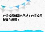 臺灣娛樂新聞言承旭（臺灣娛樂新聞在哪看）