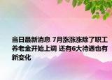 當日最新消息 7月漲漲漲除了職工養(yǎng)老金開始上調(diào) 還有6大待遇也有新變化