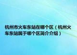 杭州市火車東站在哪個區(qū)（杭州火車東站屬于哪個區(qū)簡介介紹）