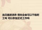 當日最新消息 領(lǐng)失業(yè)金可以干臨時工嗎 可以參加正式工作嗎