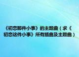《初戀那件小事》的主題曲（求《初戀這件小事》所有插曲及主題曲）
