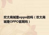 歡太商城是oppo的嗎（歡太商城是OPPO官網(wǎng)嗎）