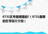 0731區(qū)號是哪里的?（0731是哪的區(qū)號簡介介紹）