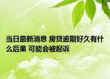 當(dāng)日最新消息 房貸逾期好久有什么后果 可能會被起訴