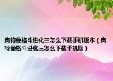 奧特曼格斗進(jìn)化三怎么下載手機(jī)版本（奧特曼格斗進(jìn)化三怎么下載手機(jī)版）