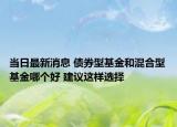 當(dāng)日最新消息 債券型基金和混合型基金哪個(gè)好 建議這樣選擇