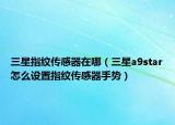 三星指紋傳感器在哪（三星a9star怎么設(shè)置指紋傳感器手勢）
