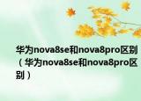 華為nova8se和nova8pro區(qū)別（華為nova8se和nova8pro區(qū)別）