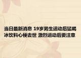 當(dāng)日最新消息 19歲男生運(yùn)動(dòng)后猛喝冰飲料心梗去世 激烈運(yùn)動(dòng)后要注意