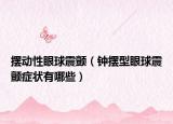 擺動性眼球震顫（鐘擺型眼球震顫癥狀有哪些）