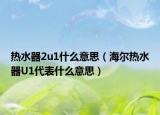 熱水器2u1什么意思（海爾熱水器U1代表什么意思）