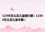 12306怎么買兒童隨行票（12306怎么買兒童半票）