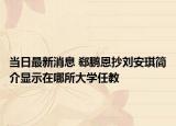 當(dāng)日最新消息 郄鵬恩抄劉安琪簡(jiǎn)介顯示在哪所大學(xué)任教
