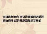 當日最新消息 房貸逾期被起訴后還能協(xié)商嗎 起訴開庭流程是怎樣的