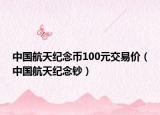 中國航天紀念幣100元交易價（中國航天紀念鈔）