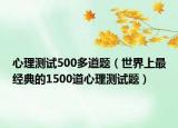 心理測(cè)試500多道題（世界上最經(jīng)典的1500道心理測(cè)試題）