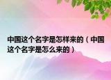 中國(guó)這個(gè)名字是怎樣來(lái)的（中國(guó)這個(gè)名字是怎么來(lái)的）
