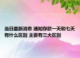 當日最新消息 通知存款一天和七天有什么區(qū)別 主要有三大區(qū)別
