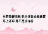 當(dāng)日最新消息 助學(xué)貸款畢業(yè)就要馬上還嗎 并不是這樣的