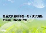 最后沈長清和誰在一起（沈長清最后和誰一起簡(jiǎn)介介紹）