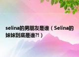 selina的男朋友是誰（Selina的妹妹到底是誰?!）