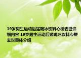 19歲男生運(yùn)動(dòng)后猛喝冰飲料心梗去世詳細(xì)內(nèi)容 19歲男生運(yùn)動(dòng)后猛喝冰飲料心梗去世具體介紹
