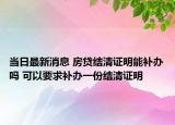 當日最新消息 房貸結(jié)清證明能補辦嗎 可以要求補辦一份結(jié)清證明