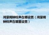 鴻蒙鬧鐘鈴聲在哪設(shè)置（鴻蒙鬧鐘鈴聲在哪里設(shè)置）