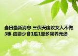 當日最新消息 三伏天建議女人不做3事 應要少食1瓜1豆多喝養(yǎng)元湯