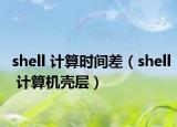 shell 計(jì)算時(shí)間差（shell 計(jì)算機(jī)殼層）