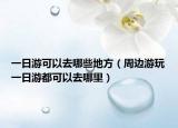 一日游可以去哪些地方（周邊游玩一日游都可以去哪里）