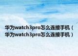 華為watch3pro怎么連接手機（華為watch3pro怎么連接手機）
